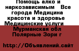 Помощь алко и наркозависимым - Все города Медицина, красота и здоровье » Медицинские услуги   . Мурманская обл.,Полярные Зори г.